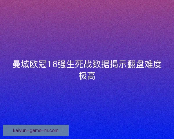 曼城欧冠16强生死战数据揭示翻盘难度极高
