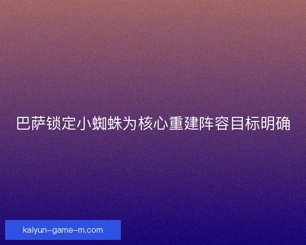 巴萨锁定小蜘蛛为核心重建阵容目标明确 巴萨锁定小蜘蛛为核心重建阵容目标明确