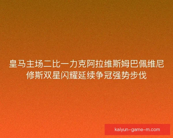 皇马主场二比一力克阿拉维斯姆巴佩维尼修斯双星闪耀延续争冠强势步伐