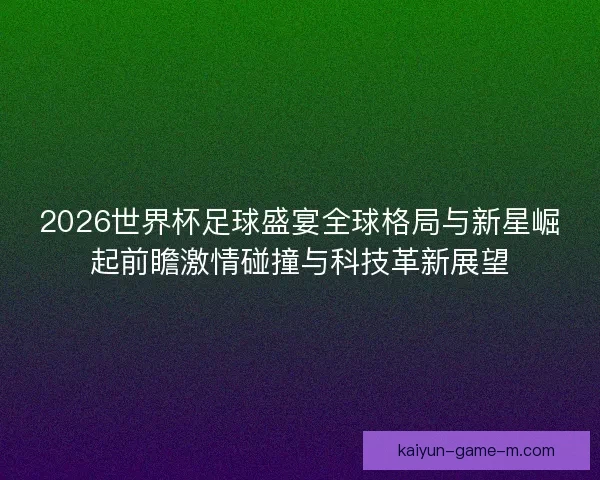 2026世界杯足球盛宴全球格局与新星崛起前瞻激情碰撞与科技革新展望