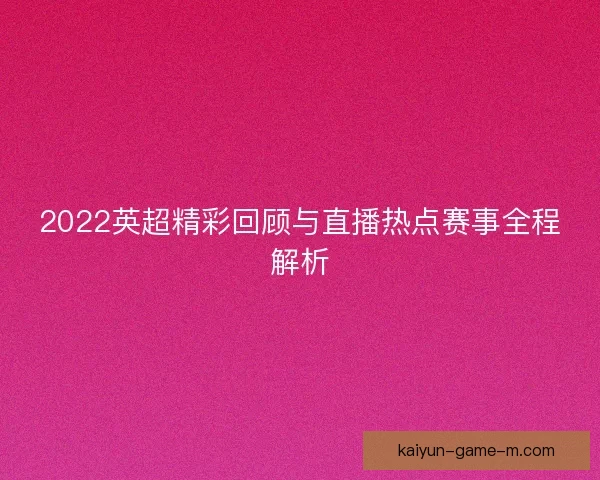 2022英超精彩回顾与直播热点赛事全程解析