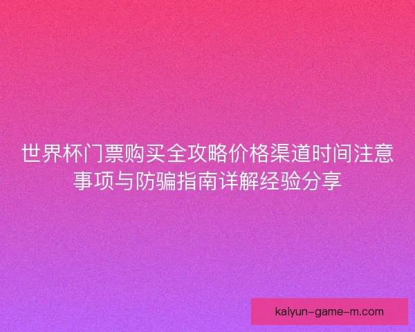 世界杯门票购买全攻略价格渠道时间注意事项与防骗指南详解经验分享 世界杯门票购买全攻略价格渠道时间注意事项与防骗指南详解经验分享