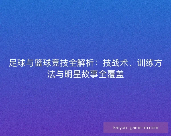 足球与篮球竞技全解析：技战术、训练方法与明星故事全覆盖