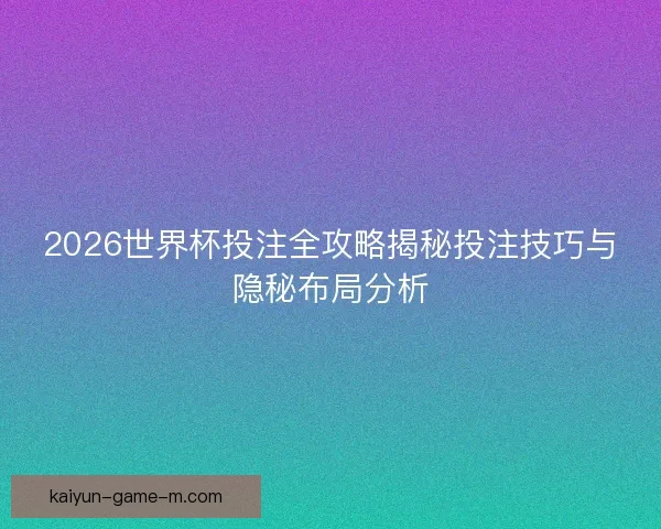 2026世界杯投注全攻略揭秘投注技巧与隐秘布局分析 2026世界杯投注全攻略揭秘投注技巧与隐秘布局分析