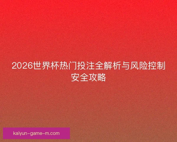 2026世界杯热门投注全解析与风险控制安全攻略 2026世界杯热门投注全解析与风险控制安全攻略