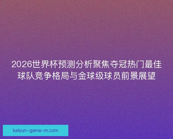 2026世界杯预测分析聚焦夺冠热门最佳球队竞争格局与金球级球员前景展望 2026世界杯预测分析聚焦夺冠热门最佳球队竞争格局与金球级球员前景展望