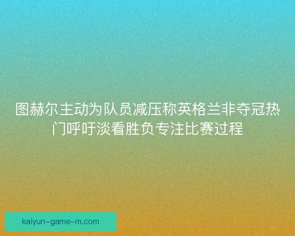 图赫尔主动为队员减压称英格兰非夺冠热门呼吁淡看胜负专注比赛过程