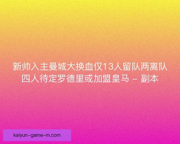 新帅入主曼城大换血仅13人留队两离队四人待定罗德里或加盟皇马 - 副本