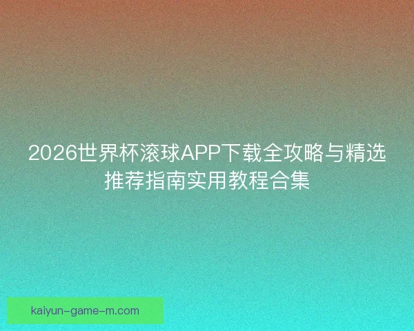 2026世界杯滚球APP下载全攻略与精选推荐指南实用教程合集 2026世界杯滚球APP下载全攻略与精选推荐指南实用教程合集