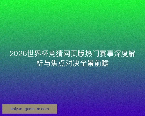 2026世界杯竞猜网页版热门赛事深度解析与焦点对决全景前瞻 2026世界杯竞猜网页版热门赛事深度解析与焦点对决全景前瞻