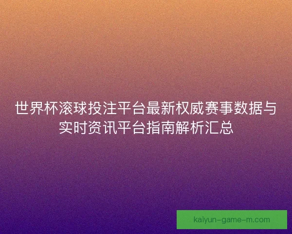 世界杯滚球投注平台最新权威赛事数据与实时资讯平台指南解析汇总