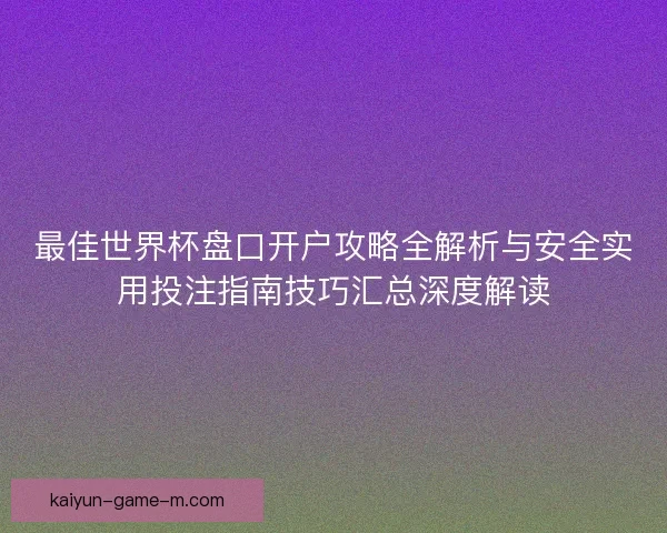 最佳世界杯盘口开户攻略全解析与安全实用投注指南技巧汇总深度解读 最佳世界杯盘口开户攻略全解析与安全实用投注指南技巧汇总深度解读