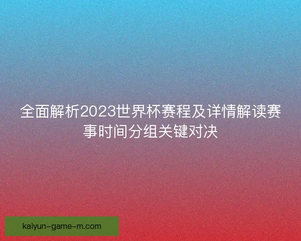 全面解析2023世界杯赛程及详情解读赛事时间分组关键对决 全面解析2023世界杯赛程及详情解读赛事时间分组关键对决