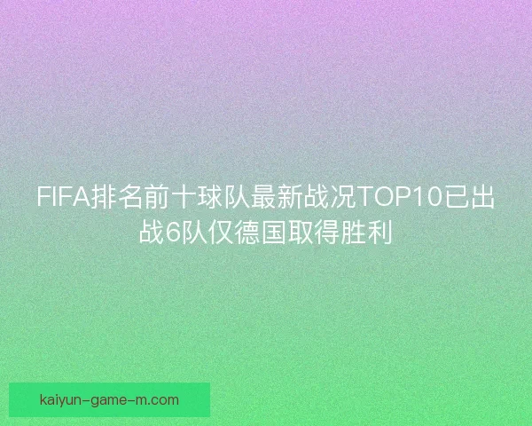 FIFA排名前十球队最新战况TOP10已出战6队仅德国取得胜利 FIFA排名前十球队最新战况TOP10已出战6队仅德国取得胜利