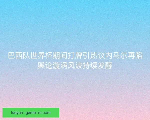 巴西队世界杯期间打牌引热议内马尔再陷舆论漩涡风波持续发酵