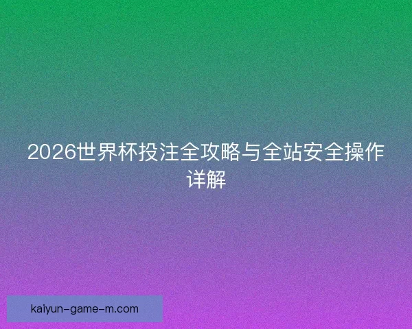 2026世界杯投注全攻略与全站安全操作详解 2026世界杯投注全攻略与全站安全操作详解