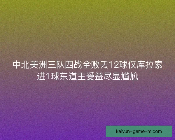 中北美洲三队四战全败丢12球仅库拉索进1球东道主受益尽显尴尬