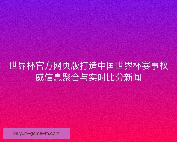 世界杯官方网页版打造中国世界杯赛事权威信息聚合与实时比分新闻