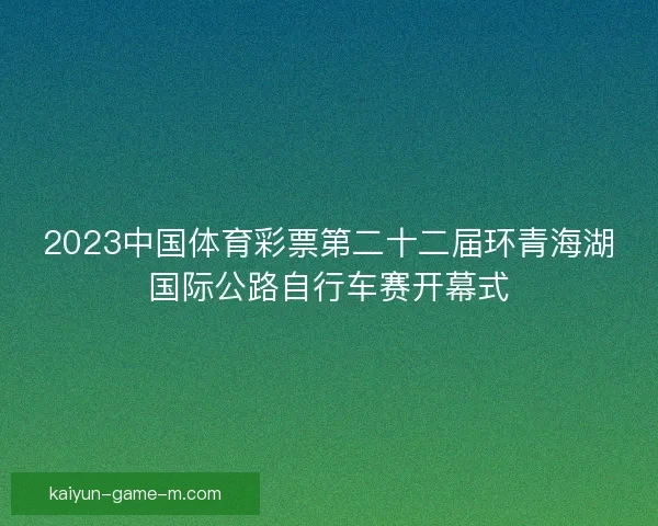 2023中国体育彩票第二十二届环青海湖国际公路自行车赛开幕式
