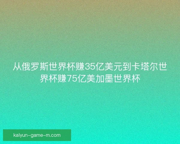 从俄罗斯世界杯赚35亿美元到卡塔尔世界杯赚75亿美加墨世界杯 从俄罗斯世界杯赚35亿美元到卡塔尔世界杯赚75亿美加墨世界杯