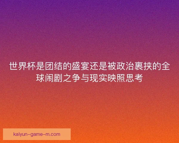 世界杯是团结的盛宴还是被政治裹挟的全球闹剧之争与现实映照思考