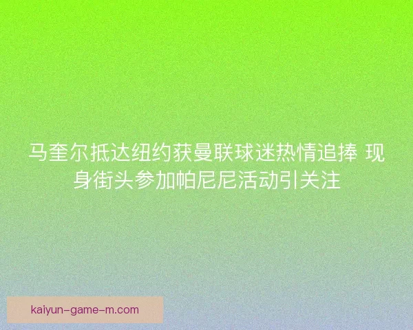马奎尔抵达纽约获曼联球迷热情追捧 现身街头参加帕尼尼活动引关注